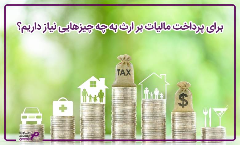 برای پرداخت مالیات بر ارث به چه چیزهایی نیاز داریم؟